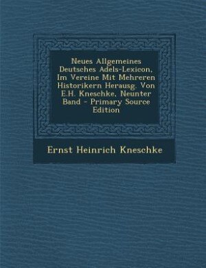 Neues Allgemeines Deutsches Adels-Lexicon, Im Vereine Mit Mehreren Historikern Herausg. Von E.H. Kneschke, Neunter Band - Primary Source Edition