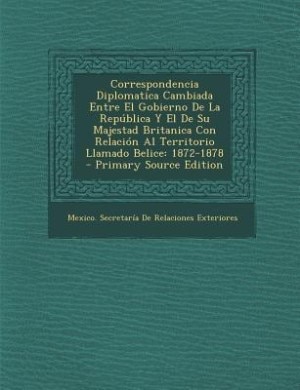 Couverture_Correspondencia Diplomatica Cambiada Entre El Gobierno De La República Y El De Su Majestad Britanica Con Relación Al Territorio Llamado Belice