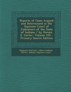 Front cover_Reports of Cases Argued and Determined in the Supreme Court of Judicature of the State of Indiana / by Horace E. Carter, Volume 105 - Primary Source Edition