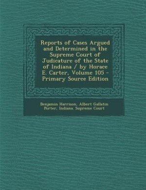 Front cover_Reports of Cases Argued and Determined in the Supreme Court of Judicature of the State of Indiana / by Horace E. Carter, Volume 105 - Primary Source Edition