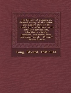 The history of Jamaica or, General survey of the antient and modern state of the island: with reflections on its situation settlements, inhabitants, climate, products, commerce, laws, and