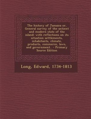 The history of Jamaica or, General survey of the antient and modern state of the island: with reflections on its situation settlements, inhabitants, climate, products, commerce, laws, and