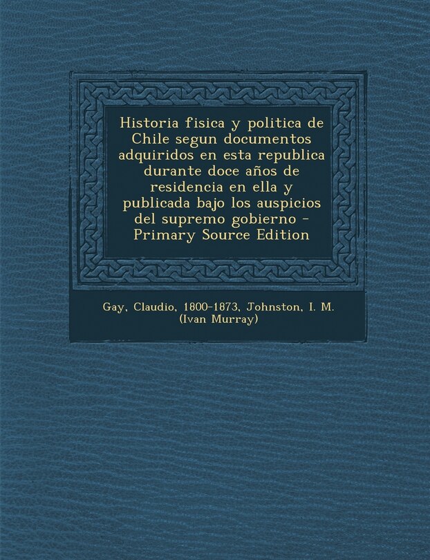 Front cover_Historia fisica y politica de Chile segun documentos adquiridos en esta republica durante doce años de residencia en ella y publicada bajo los auspicios del supremo gobierno - Primary Source Edition