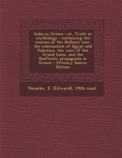India in Greece: or, Truth in mythology : containing the sources of the Hellenic race, the colonisation of Egypt and