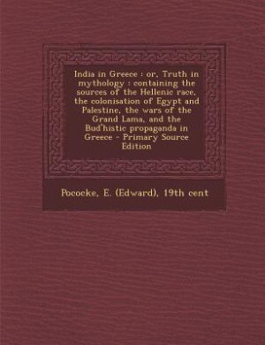 India in Greece: or, Truth in mythology : containing the sources of the Hellenic race, the colonisation of Egypt and