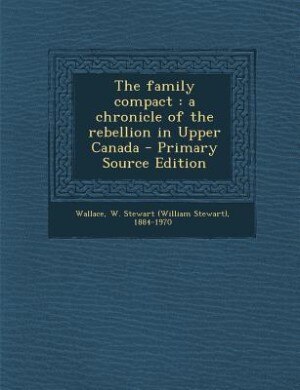 The family compact: a chronicle of the rebellion in Upper Canada - Primary Source Edition