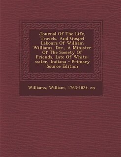 Front cover_Journal Of The Life, Travels, And Gospel Labours Of William Williams, Dec., A Minister Of The Society Of Friends, Late Of White-water, Indiana - Primary Source Edition