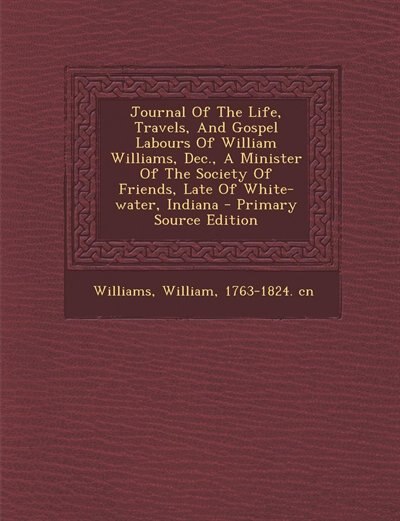 Front cover_Journal Of The Life, Travels, And Gospel Labours Of William Williams, Dec., A Minister Of The Society Of Friends, Late Of White-water, Indiana - Primary Source Edition