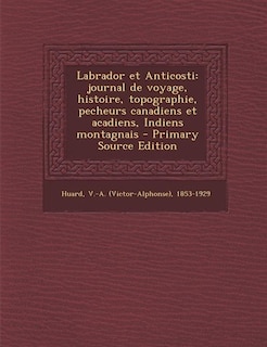 Labrador et Anticosti: journal de voyage, histoire, topographie, pecheurs canadiens et acadiens, Indiens montagnais