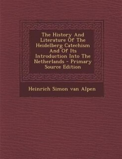 The History And Literature Of The Heidelberg Catechism And Of Its Introduction Into The Netherlands - Primary Source Edition