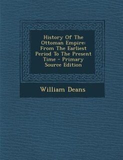 History Of The Ottoman Empire: From The Earliest Period To The Present Time - Primary Source Edition