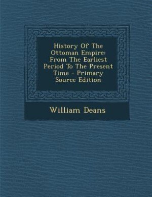History Of The Ottoman Empire: From The Earliest Period To The Present Time - Primary Source Edition