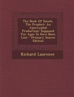 The Book Of Enoch, The Prophet: An Apocryphal Production: Supposed For Ages To Have Been Lost