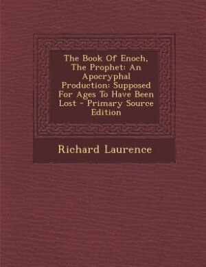 The Book Of Enoch, The Prophet: An Apocryphal Production: Supposed For Ages To Have Been Lost