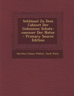 Front cover_Schl&uuml;ssel Zu Dem Cabinet Der Geheimen Schatz-cammer Der Natur - Primary Source Edition