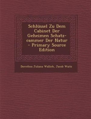 Front cover_Schl&uuml;ssel Zu Dem Cabinet Der Geheimen Schatz-cammer Der Natur - Primary Source Edition