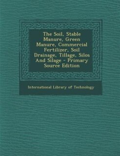 Front cover_The Soil, Stable Manure, Green Manure, Commercial Fertilizer, Soil Drainage, Tillage, Silos And Silage - Primary Source Edition