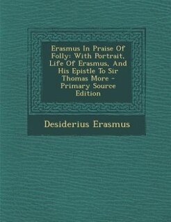 Erasmus In Praise Of Folly: With Portrait, Life Of Erasmus, And His Epistle To Sir Thomas More