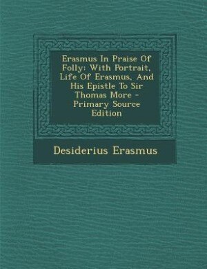 Erasmus In Praise Of Folly: With Portrait, Life Of Erasmus, And His Epistle To Sir Thomas More
