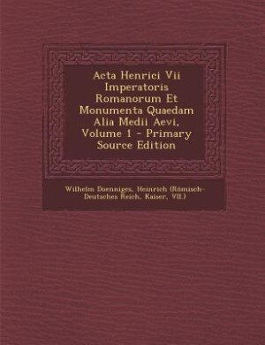 Acta Henrici Vii Imperatoris Romanorum Et Monumenta Quaedam Alia Medii Aevi, Volume 1