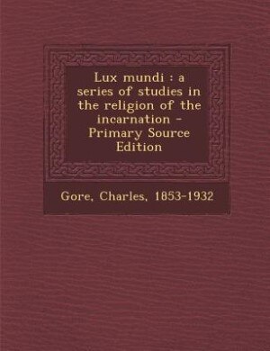 Lux mundi: a series of studies in the religion of the incarnation