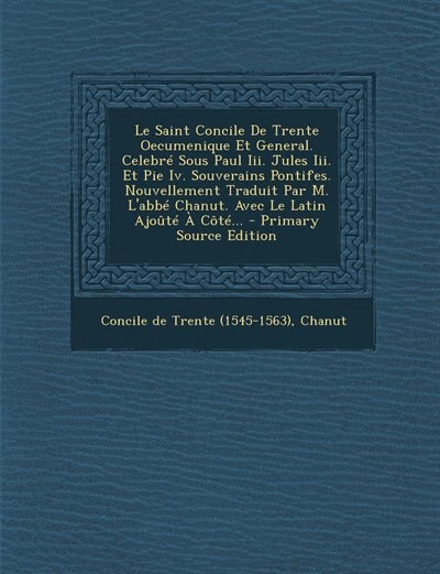 Couverture_Le Saint Concile De Trente Oecumenique Et General. Celebré Sous Paul Iii. Jules Iii. Et Pie Iv. Souverains Pontifes. Nouvellement Traduit Par M. L'abbé Chanut. Avec Le Latin Ajoûté À Côté... - Primary Source Edition
