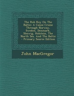The Rob Roy On The Baltic: A Canoe Cruise Through Norway, Sweden, Denmark, Sleswig, Holstein, The North Sea, And The Baltic -