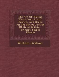 Couverture_The Art Of Making Wines From Fruits, Flowers, And Herbs, All The Native Growth Of Great Britain - Primary Source Edition