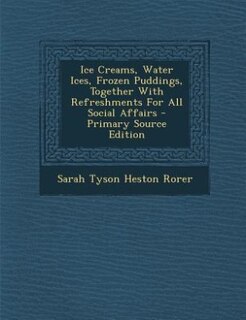 Front cover_Ice Creams, Water Ices, Frozen Puddings, Together With Refreshments For All Social Affairs - Primary Source Edition