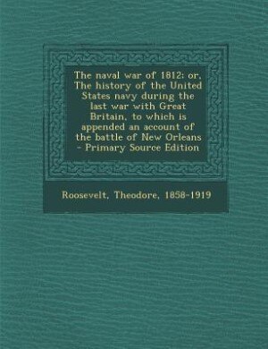 The naval war of 1812; or, The history of the United States navy during the last war with Great Britain, to which is appended an account of the battle of New Orleans - Primary Source Edition