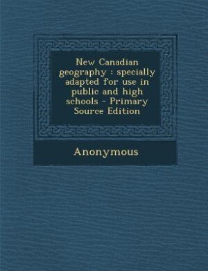 New Canadian geography: specially adapted for use in public and high schools - Primary Source Edition