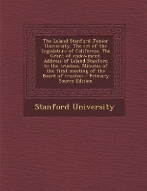 Couverture_The Leland Stanford Junior University. The act of the Legislature of California. The Grant of endowment. Address of Leland Stanford to the trustees. Minutes of the first meeting of the Board of trustees - Primary Source Edition