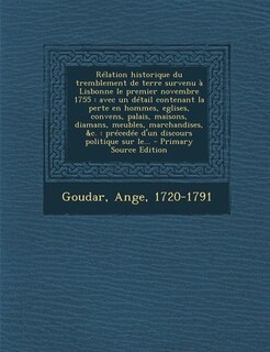 Rélation historique du tremblement de terre survenu à Lisbonne le premier novembre 1755: avec un détail contenant la perte en hommes, eglises, convens, palais, maisons, diamans, meubles, m