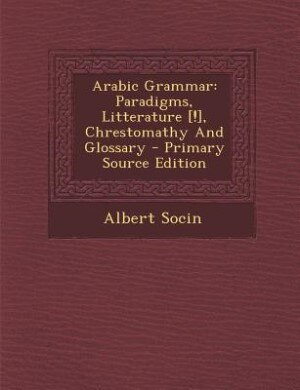 Arabic Grammar: Paradigms, Litterature [!], Chrestomathy And Glossary - Primary Source Edition