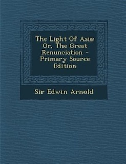 The Light Of Asia: Or, The Great Renunciation - Primary Source Edition