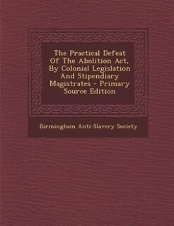 Couverture_The Practical Defeat Of The Abolition Act, By Colonial Legislation And Stipendiary Magistrates - Primary Source Edition