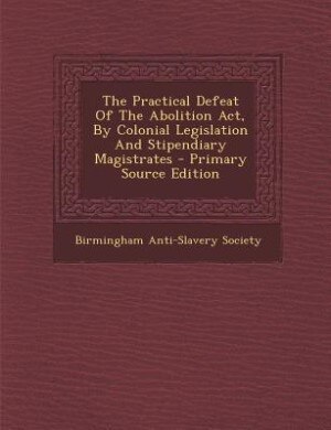 Couverture_The Practical Defeat Of The Abolition Act, By Colonial Legislation And Stipendiary Magistrates - Primary Source Edition