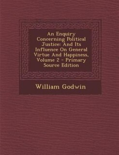 An Enquiry Concerning Political Justice: And Its Influence On General Virtue And Happiness, Volume 2 - Primary Source Edition