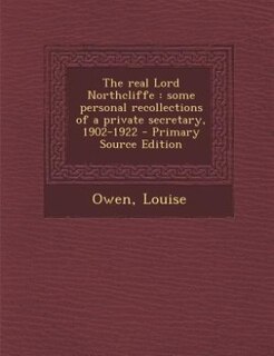The real Lord Northcliffe: some personal recollections of a private secretary, 1902-1922 - Primary Source Edition