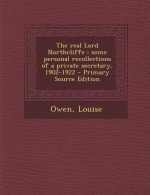 The real Lord Northcliffe: some personal recollections of a private secretary, 1902-1922 - Primary Source Edition