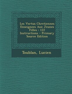 Les Vertus Chretiennes Enseignees Aux Jeunes Filles: 122 Instructions - Primary Source Edition