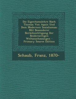 Die Eigentumslehre Nach Thomas Von Aquin Und Dem Modernen Sozialismus; Mit Besonderer Berücksichtigung Der Beiderseitigen Weltanschauungen - Primary Source Edition