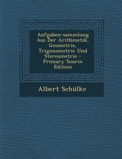 Front cover_Aufgaben-sammlung Aus Der Arithmetik, Geometrie, Trigonometrie Und Stereometrie - Primary Source Edition