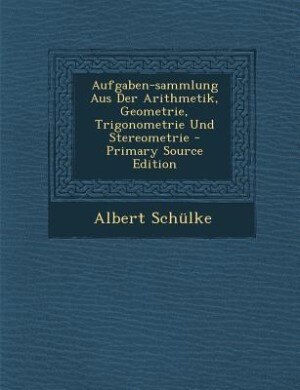 Front cover_Aufgaben-sammlung Aus Der Arithmetik, Geometrie, Trigonometrie Und Stereometrie - Primary Source Edition