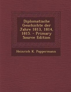 Front cover_Diplomatische Geschichte der Jahre 1813, 1814, 1815. - Primary Source Edition