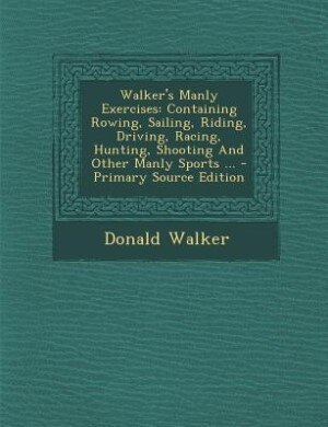 Walker's Manly Exercises: Containing Rowing, Sailing, Riding, Driving, Racing, Hunting, Shooting And Other Manly Sports ... -