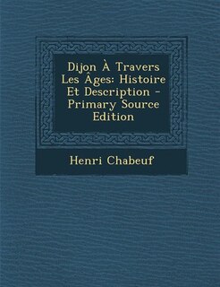 Dijon À Travers Les Âges: Histoire Et Description