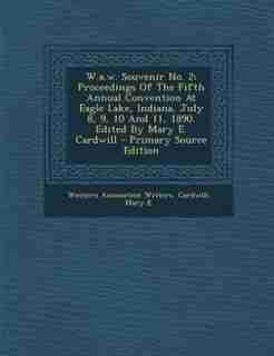 W.a.w. Souvenir No. 2; Proceedings Of The Fifth Annual Convention At Eagle Lake, Indiana, July 8, 9, 10 And 11, 1890. Edited By Mary E. Cardwill - Primary Source Edition by Western Association Writers
