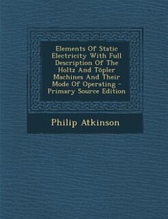 Elements Of Static Electricity With Full Description Of The Holtz And Töpler Machines And Their Mode Of Operating - Primary Source Edition