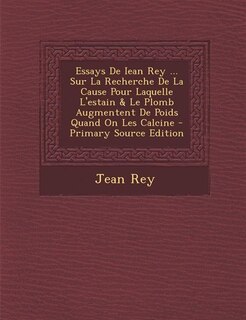 Front cover_Essays De Iean Rey ... Sur La Recherche De La Cause Pour Laquelle L'estain & Le Plomb Augmentent De Poids Quand On Les Calcine - Primary Source Edition